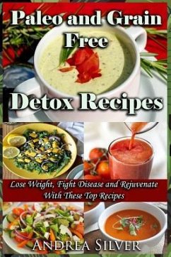 Paleo and Grain Free Detox Recipes: Lose Weight, Fight Disease and Rejuvenate with These Top Recipes - Silver, Andrea