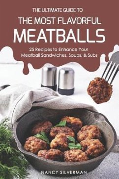 The Ultimate Guide to the Most Flavorful Meatballs: 25 Recipes to Enhance Your Meatball Sandwiches, Soups, & Subs - Silverman, Nancy