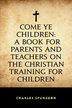 Come Ye Children: A Book for Parents and Teachers on the Christian Training for Children (eBook, ePUB) - Spurgeon, Charles