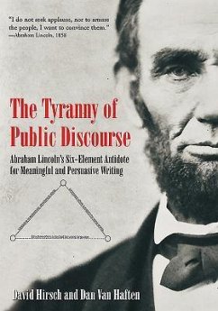 The Tyranny of Public Discourse: Abraham Lincoln's Six-Element Antidote for Meaningful and Persuasive Writing - Hirsch, David; Van Haften, Dan