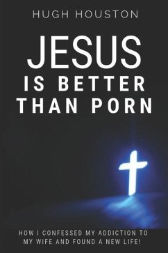 Jesus Is Better Than Porn: How I Confessed my Addiction to My Wife and Found a New Life - Houston, Hugh