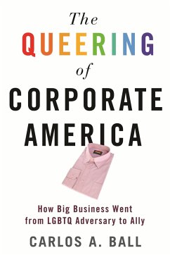 The Queering of Corporate America: How Big Business Went from LGBTQ Adversary to Ally - Ball, Carlos A.