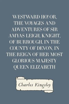 Westward Ho! Or, The Voyages and Adventures of Sir Amyas Leigh, Knight, of Burrough, in the County of Devon, in the Reign of Her Most Glorious Majesty Queen Elizabeth (eBook, ePUB) - Kingsley, Charles