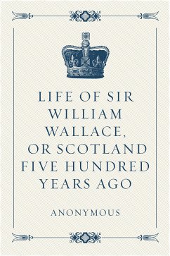 Life of Sir William Wallace, or Scotland Five Hundred Years Ago (eBook, ePUB) - Anonymous