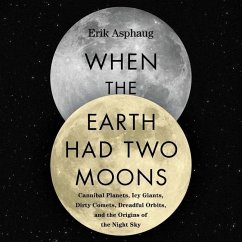 When the Earth Had Two Moons: Cannibal Planets, Icy Giants, Dirty Comets, Dreadful Orbits, and the Origins of the Night Sky - Asphaug, Erik