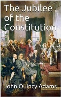 The Jubilee of the Constitution / Delivered at New York, April 30, 1839, Before the New York Historical Society (eBook, PDF) - Quincy Adams, John