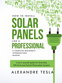 How to Install Solar Panels Like a Professional: A Complete Beginner's Introduction Manual: A Do-it-yourself Guide for Grid-tied, Off-grid, and Hybrid Photovoltaic Systems (eBook, ePUB) - Tesla, Alexandre