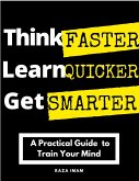 Think Faster, Learn Quicker, Get Smarter: A Practical Guide to Train Your Mind (eBook, ePUB)