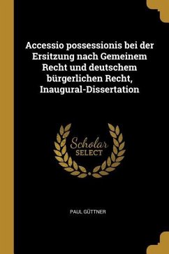 Accessio Possessionis Bei Der Ersitzung Nach Gemeinem Recht Und Deutschem Bürgerlichen Recht, Inaugural-Dissertation - Guttner, Paul