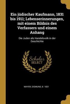 Ein Jüdischer Kaufmann, 1831 Bis 1911; Lebenserinnerungen, Mit Einem Bildnis Des Verfassers Und Einem Anhang: Die Juden ALS Handelsvolk in Der Geschic - Mayer, Sigmund