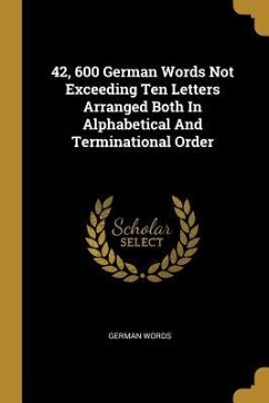 42, 600 German Words Not Exceeding Ten Letters Arranged Both in Alphabetical and Terminational Order - Words, German