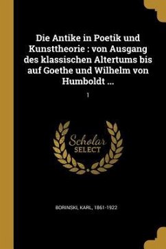 Die Antike in Poetik Und Kunsttheorie: Von Ausgang Des Klassischen Altertums Bis Auf Goethe Und Wilhelm Von Humboldt ...: 1