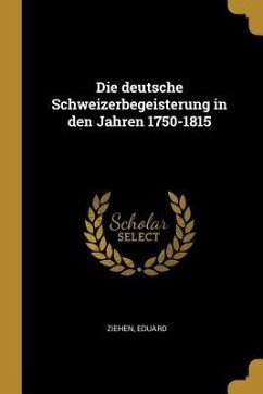 Die Deutsche Schweizerbegeisterung in Den Jahren 1750-1815 - Ziehen, Eduard