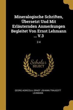 Mineralogische Schriften, Übersetzt Und Mit Erläuternden Anmerkungen Begleitet Von Ernst Lehmann ... V.3: 2-4 - Agricola, Georg