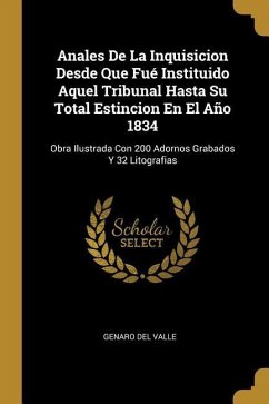 Anales De La Inquisicion Desde Que Fué Instituido Aquel Tribunal Hasta Su Total Estincion En El Año 1834: Obra Ilustrada Con 200 Adornos Grabados Y 32 - Valle, Genaro Del