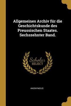 Allgemeines Archiv Für Die Geschichtskunde Des Preussischen Staates. Sechszehnter Band.