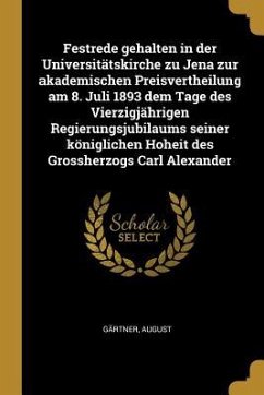 Festrede Gehalten in Der Universitätskirche Zu Jena Zur Akademischen Preisvertheilung Am 8. Juli 1893 Dem Tage Des Vierzigjährigen Regierungsjubilaums