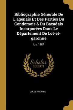 Bibliographie Générale De L'agenais Et Des Parties Du Condomois & Du Bazadais Incorporées Dans Le Département De Lot-et-garonne: L-z. 1887