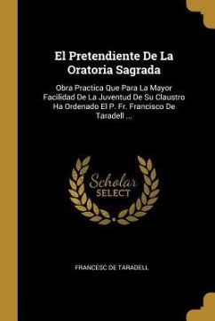 El Pretendiente De La Oratoria Sagrada: Obra Practica Que Para La Mayor Facilidad De La Juventud De Su Claustro Ha Ordenado El P. Fr. Francisco De Tar - Taradell, Francesc De