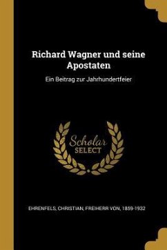 Richard Wagner Und Seine Apostaten: Ein Beitrag Zur Jahrhundertfeier - Ehrenfels, Christian