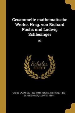 Gesammelte Mathematische Werke. Hrsg. Von Richard Fuchs Und Ludwig Schlesinger: 03 - Fuchs, Lazarus; Fuchs, Richard; Schlesinger, Ludwig