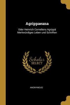 Agrippaeana: Oder Heinrich Corneliens Agrippä Merkwürdiges Leben Und Schriften