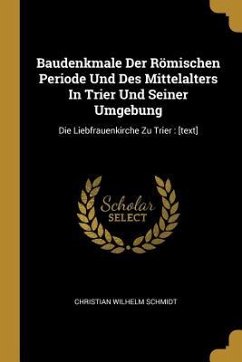 Baudenkmale Der Römischen Periode Und Des Mittelalters in Trier Und Seiner Umgebung: Die Liebfrauenkirche Zu Trier: [text]
