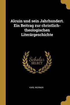 Alcuin Und Sein Jahrhundert. Ein Beitrag Zur Christlich-Theologischen Literärgeschichte - Werner, Karl