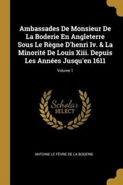 Ambassades De Monsieur De La Boderie En Angleterre Sous Le Règne D'henri Iv. & La Minorité De Louis Xiii. Depuis Les Années Jusqu'en 1611; Volume 1