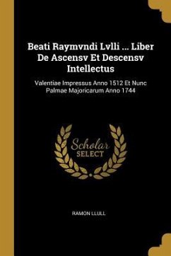 Beati Raymvndi Lvlli ... Liber De Ascensv Et Descensv Intellectus: Valentiae Impressus Anno 1512 Et Nunc Palmae Majoricarum Anno 1744 - Llull, Ramon