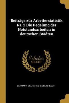 Beiträge Zür Arbeiterstatistik Nr. 2 Die Regelung Der Notstandsarbeiten in Deutschen Städten - Reichsamt, Germany Statistisches