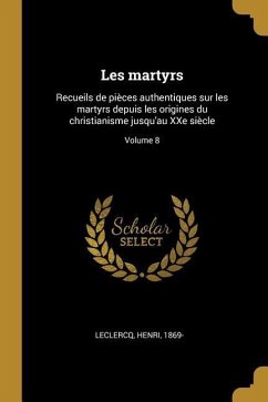 Les martyrs: Recueils de pièces authentiques sur les martyrs depuis les origines du christianisme jusqu'au XXe siècle; Volume 8 - Leclercq, Henri