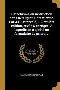 Catechisme ou instruction dans la religion Chrestienne. Par J.F. Ostervald, ... Dernière edition, revûë & corrigée. A laquelle on a ajoûté un formulai