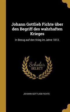 Johann Gottlieb Fichte Über Den Begriff Des Wahrhaften Krieges: In Bezug Auf Den Krieg Im Jahre 1813. - Fichte, Johann Gottlieb