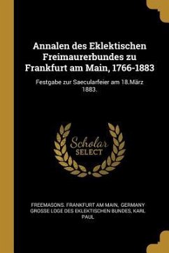Annalen Des Eklektischen Freimaurerbundes Zu Frankfurt Am Main, 1766-1883: Festgabe Zur Saecularfeier Am 18.März 1883. - Paul, Karl