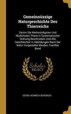 Gemeinnüzzige Naturgeschichte Des Thierreichs: Darinn Die Merkwürdigsten Und Nüzlichsten Thiere in Systematischer Ordnung Beschrieben Und Alle Geschle - Borowski, Georg Heinrich