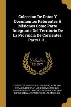Coleccion De Datos Y Documentos Referentes Á Misiones Como Parte Integrante Del Territorio De La Provincia De Corrientes, Parts 1-3...