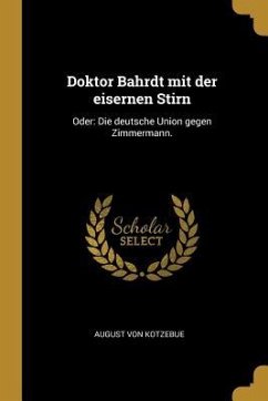 Doktor Bahrdt Mit Der Eisernen Stirn: Oder: Die Deutsche Union Gegen Zimmermann. - Kotzebue, August Von