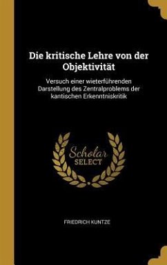 Die Kritische Lehre Von Der Objektivität: Versuch Einer Wieterführenden Darstellung Des Zentralproblems Der Kantischen Erkenntniskritik - Kuntze, Friedrich