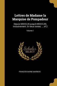 Lettres de Madame la Marquise de Pompadour: Depuis MDCCLIII jusqu'à MDCCLXII, inclusivement. En deux tomes. ... of 2; Volume 1 - Marbois, Francois Barbe