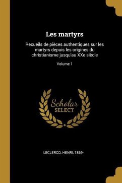 Les martyrs: Recueils de pièces authentiques sur les martyrs depuis les origines du christianisme jusqu'au XXe siècle; Volume 1