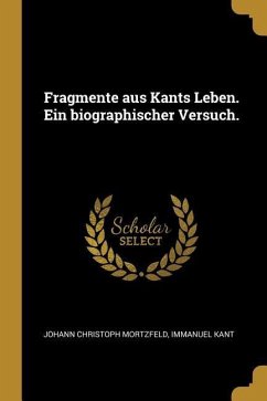 Fragmente Aus Kants Leben. Ein Biographischer Versuch. - Mortzfeld, Johann Christoph; Kant, Immanuel