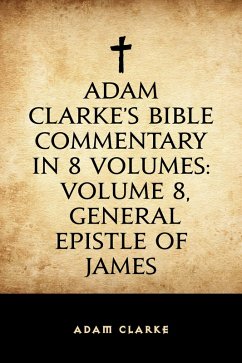 Adam Clarke's Bible Commentary in 8 Volumes: Volume 8, General Epistle of James (eBook, ePUB) Cover Adam Clarke's Bible Commentary in 8 Volumes: Volume 8, General Epistle of James (eBook, ePUB)