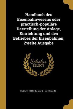 Handbuch Des Eisenbahnwesens Oder Practisch-Populäre Darstellung Der Anlage, Einrichtung Und Des Betriebes Der Eisenbahnen, Zweite Ausgabe