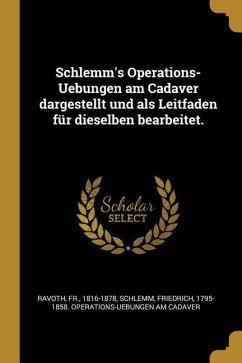 Schlemm's Operations-Uebungen Am Cadaver Dargestellt Und ALS Leitfaden Für Dieselben Bearbeitet.