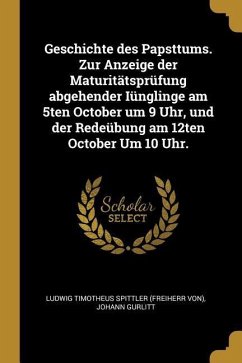 Geschichte Des Papsttums. Zur Anzeige Der Maturitätsprüfung Abgehender Iünglinge Am 5ten October Um 9 Uhr, Und Der Redeübung Am 12ten October Um 10 Uh