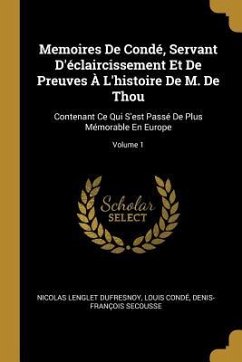 Memoires De Condé, Servant D'éclaircissement Et De Preuves À L'histoire De M. De Thou: Contenant Ce Qui S'est Passé De Plus Mémorable En Europe; Volum - Dufresnoy, Nicolas Lenglet; Condé, Louis; Secousse, Denis-François