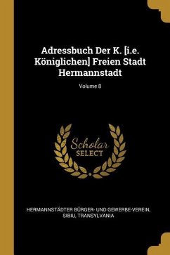 Adressbuch Der K. [i.E. Königlichen] Freien Stadt Hermannstadt; Volume 8