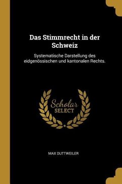 Das Stimmrecht in Der Schweiz: Systematische Darstellung Des Eidgenössischen Und Kantonalen Rechts.