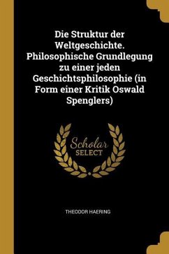 Die Struktur Der Weltgeschichte. Philosophische Grundlegung Zu Einer Jeden Geschichtsphilosophie (in Form Einer Kritik Oswald Spenglers) - Haering, Theodor